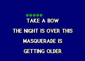 TAKE A BOW

THE NIGHT IS OVER THIS
MASQUERADE IS
GETTING OLDER