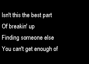 Isn't this the best part
Of breakin' up

Finding someone else

You can't get enough of