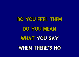 DO YOU FEEL THEM

DO YOU MEAN
WHAT YOU SAY
WHEN THERE'S N0