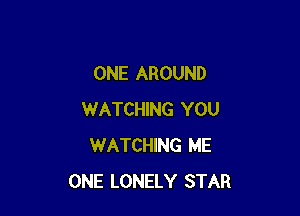 ONE AROUND

WATCHING YOU
WATCHING ME
ONE LONELY STAR