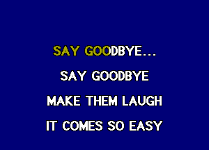 SAY GOODBYE. . .

SAY GOODBYE
MAKE THEM LAUGH
IT COMES SO EASY