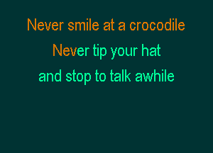 Never smile at a crocodile
Never tip your hat

and stop to talk awhile