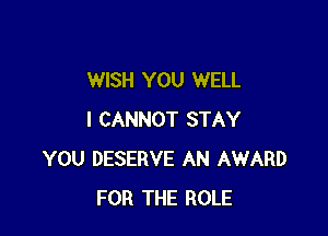 WISH YOU WELL

I CANNOT STAY
YOU DESERVE AN AWARD
FOR THE ROLE