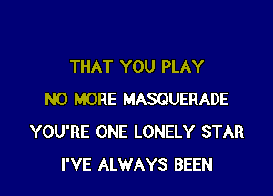 THAT YOU PLAY

NO MORE MASQUERADE
YOU'RE ONE LONELY STAR
I'VE ALWAYS BEEN