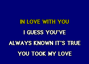 IN LOVE WITH YOU

I GUESS YOU'VE
ALWAYS KNOWN IT'S TRUE
YOU TOOK MY LOVE