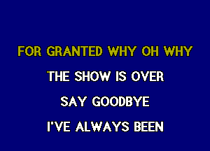 FOR GRANTED WHY 0H WHY

THE SHOW IS OVER
SAY GOODBYE
I'VE ALWAYS BEEN