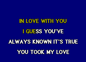 IN LOVE WITH YOU

I GUESS YOU'VE
ALWAYS KNOWN IT'S TRUE
YOU TOOK MY LOVE