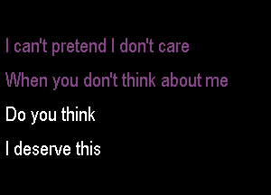 I can't pretend I don't care

When you don't think about me
Do you think

I deserve this