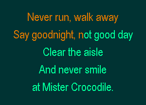 Never run, walk away

Say goodnight, not good day

Clear the aisle
And never smile
at Mister Crocodile.