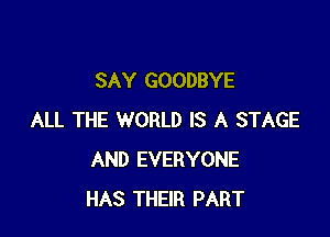 SAY GOODBYE

ALL THE WORLD IS A STAGE
AND EVERYONE
HAS THEIR PART