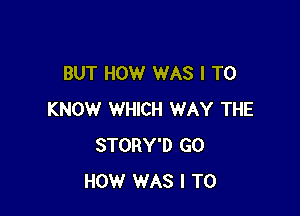 BUT HOW WAS I TO

KNOW WHICH WAY THE
STORY'D GO
HOW WAS I TO