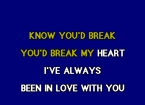 KNOW YOU'D BREAK

YOU'D BREAK MY HEART
I'VE ALWAYS
BEEN IN LOVE WITH YOU