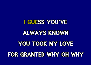 I GUESS YOU'VE

ALWAYS KNOWN
YOU TOOK MY LOVE
FOR GRANTED WHY 0H WHY