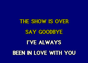 THE SHOW IS OVER

SAY GOODBYE
I'VE ALWAYS
BEEN IN LOVE WITH YOU