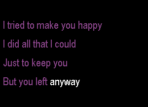 I tried to make you happy
I did all that I could

Just to keep you

But you left anyway
