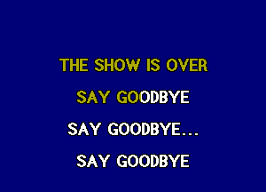 THE SHOW IS OVER

SAY GOODBYE
SAY GOODBYE...
SAY GOODBYE