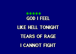 GOD I FEEL

LIKE HELL TONIGHT
TEARS 0F RAGE
I CANNOT FIGHT