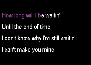 How long will I be waitin'

Until the end of time

I don't know why I'm still waitin'

I can't make you mine