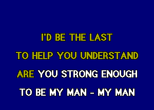 I'D BE THE LAST

TO HELP YOU UNDERSTAND
ARE YOU STRONG ENOUGH
TO BE MY MAN - MY MAN