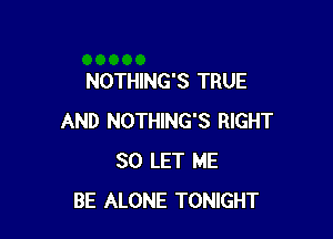 NOTHING'S TRUE

AND NOTHING'S RIGHT
SO LET ME
BE ALONE TONIGHT