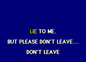 LIE TO ME.
BUT PLEASE DON'T LEAVE...
DON'T LEAVE