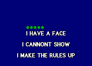 I HAVE A FACE
I CANNONT SHOW
I MAKE THE RULES UP