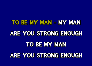 TO BE MY MAN - MY MAN

ARE YOU STRONG ENOUGH
TO BE MY MAN
ARE YOU STRONG ENOUGH