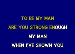 TO BE MY MAN

ARE YOU STRONG ENOUGH
MY MAN
WHEN I'VE SHOWN YOU