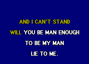 AND I CAN'T STAND

WILL YOU BE MAN ENOUGH
TO BE MY MAN
LIE TO ME.