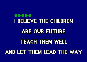 I BELIEVE THE CHILDREN
ARE OUR FUTURE
TEACH THEM WELL

AND LET THEM LEAD THE WAY