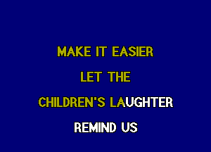 MAKE IT EASIER

LET THE
CHILDREN'S LAUGHTER
REMIND US