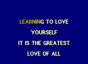 LEARNING TO LOVE

YOURSELF
IT IS THE GREATEST
LOVE OF ALL