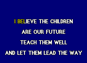 I BELIEVE THE CHILDREN
ARE OUR FUTURE
TEACH THEM WELL

AND LET THEM LEAD THE WAY