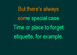 But there's always
some special case

Time or place to forget

etiquette. for example.