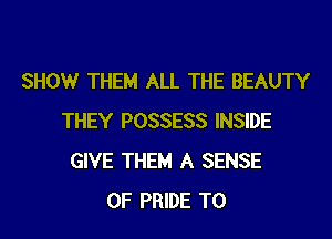 SHOW THEM ALL THE BEAUTY

THEY POSSESS INSIDE
GIVE THEM A SENSE
OF PRIDE T0