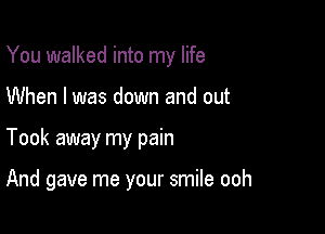 You walked into my life
When I was down and out

Took away my pain

And gave me your smile ooh