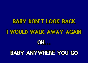 BABY DON'T LOOK BACK

I WOULD WALK AWAY AGAIN
0H...
BABY ANYWHERE YOU GO
