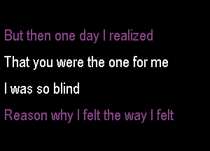 But then one day I realized
That you were the one for me

I was so innd

Reason why I felt the way I felt