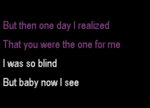 But then one day I realized
That you were the one for me

I was so innd

But baby now I see