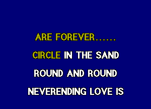 ARE FOREVER ......

CIRCLE IN THE SAND
ROUND AND ROUND
NEVERENDING LOVE IS