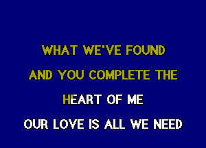WHAT WE'VE FOUND

AND YOU COMPLETE THE
HEART OF ME
OUR LOVE IS ALL WE NEED