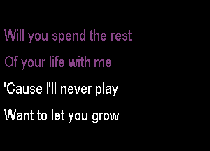 Will you spend the rest

Of your life with me

'Cause I'll never play

Want to let you grow