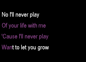 No I'll never play

Of your life with me

'Cause I'll never play

Want to let you grow
