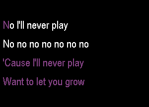 No I'll never play

No no no no no no no

'Cause I'll never play

Want to let you grow