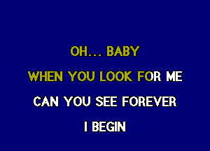 0H... BABY

WHEN YOU LOOK FOR HE
CAN YOU SEE FOREVER
I BEGIN