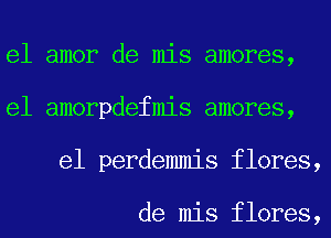 el amor de mis amores,
e1 amorpdefmis amores,
e1 perdemmis flores,

de mis flores,