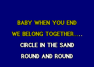 BABY WHEN YOU END

WE BELONG TOGETHER....
CIRCLE IN THE SAND
ROUND AND ROUND