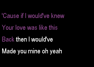 'Cause ifl would've knew

Your love was like this

Back then I would've