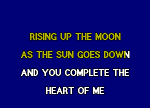 RISING UP THE MOON

AS THE SUN GOES DOWN
AND YOU COMPLETE THE
HEART OF ME
