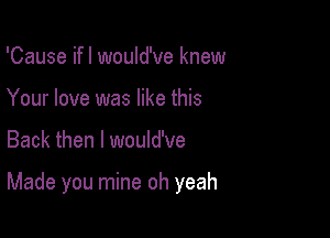 'Cause ifl would've knew
Your love was like this

Back then I would've

Made you mine oh yeah